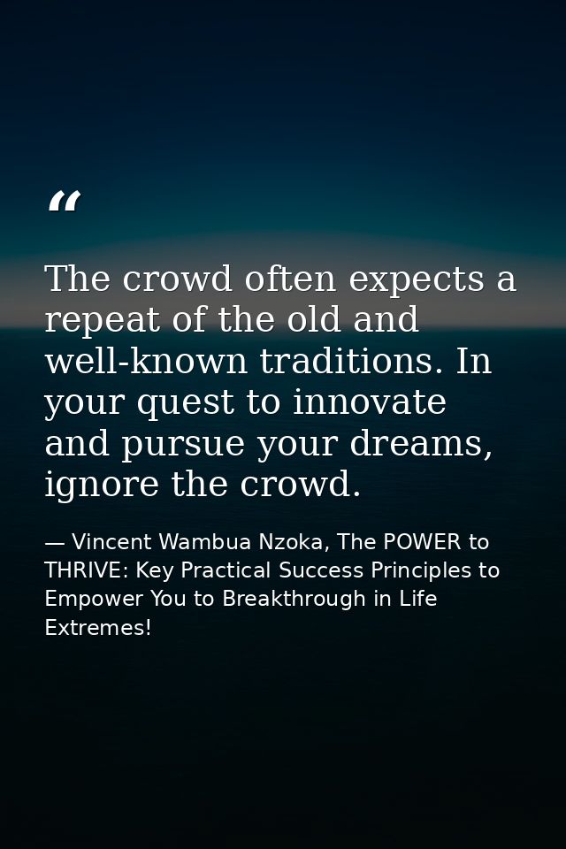 The crowd often expects a repeat of the old and well-known traditions. In your quest to innovate and pursue your dreams, — Vincent Wambua Nzoka, The POWER to THRIVE: Key Practical Success Principles to Empower You to Breakthrough in Life Extremes!