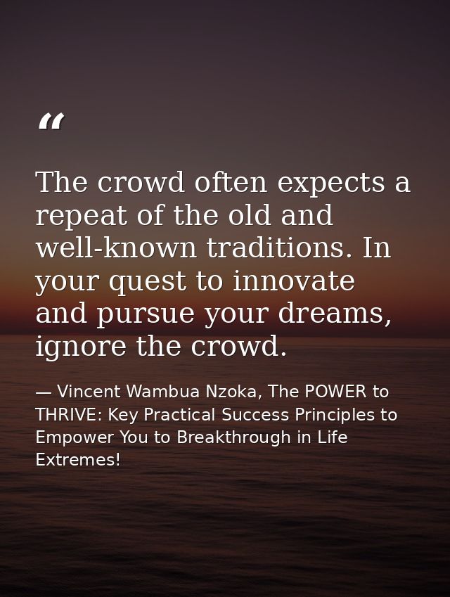 The crowd often expects a repeat of the old and well-known traditions. In your quest to innovate and pursue your dreams, — Vincent Wambua Nzoka, The POWER to THRIVE: Key Practical Success Principles to Empower You to Breakthrough in Life Extremes!