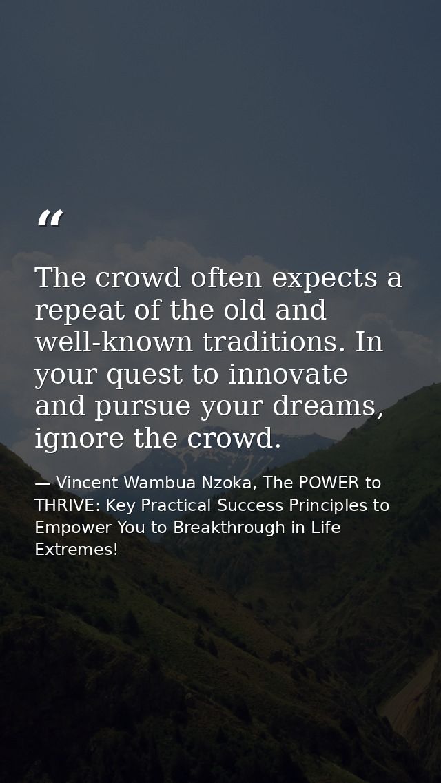 The crowd often expects a repeat of the old and well-known traditions. In your quest to innovate and pursue your dreams, — Vincent Wambua Nzoka, The POWER to THRIVE: Key Practical Success Principles to Empower You to Breakthrough in Life Extremes!