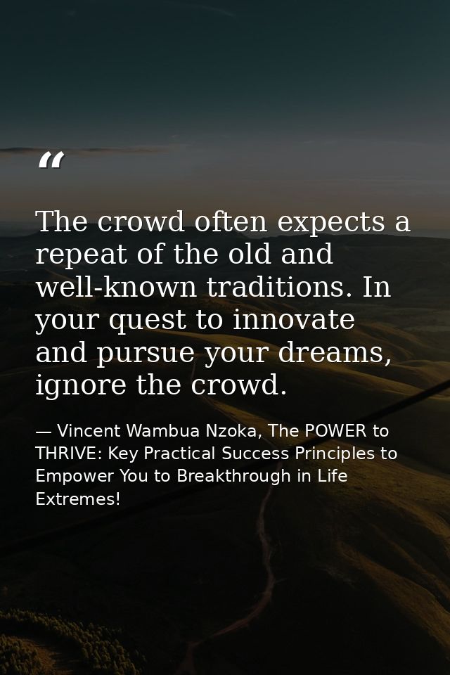The crowd often expects a repeat of the old and well-known traditions. In your quest to innovate and pursue your dreams, — Vincent Wambua Nzoka, The POWER to THRIVE: Key Practical Success Principles to Empower You to Breakthrough in Life Extremes!