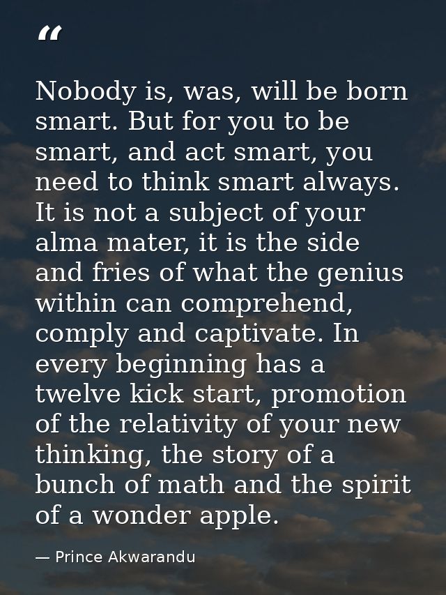 Nobody is, was, will be born smart. But for you to be smart, and act smart, you need to think smart always. It is not a  — Prince Akwarandu