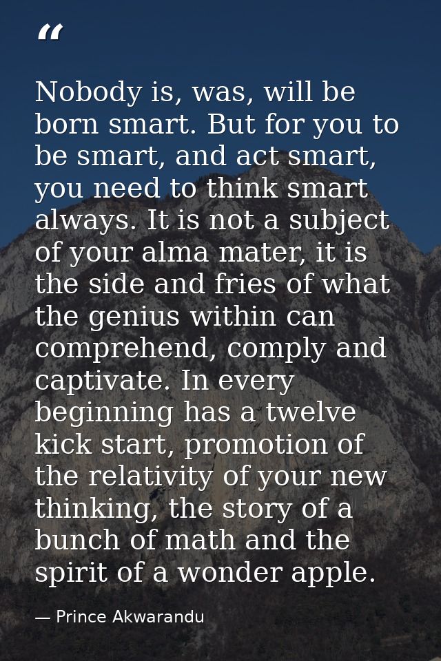 Nobody is, was, will be born smart. But for you to be smart, and act smart, you need to think smart always. It is not a  — Prince Akwarandu