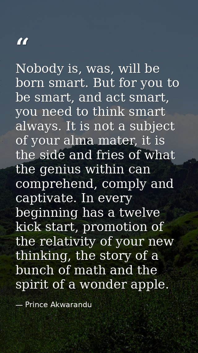 Nobody is, was, will be born smart. But for you to be smart, and act smart, you need to think smart always. It is not a  — Prince Akwarandu