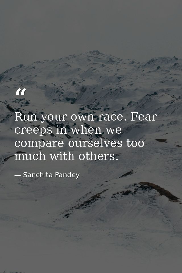 Run your own race. Fear creeps in when we compare ourselves too much with others. — Sanchita Pandey