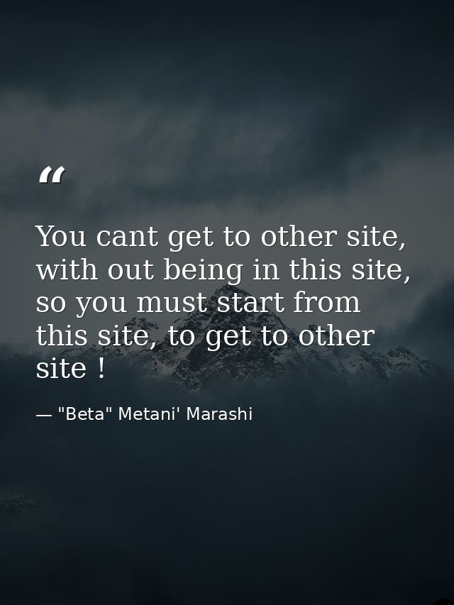 You cant get to other site, with out being in this site, so you must start from this site, to get to other site ! — "Beta" Metani' Marashi