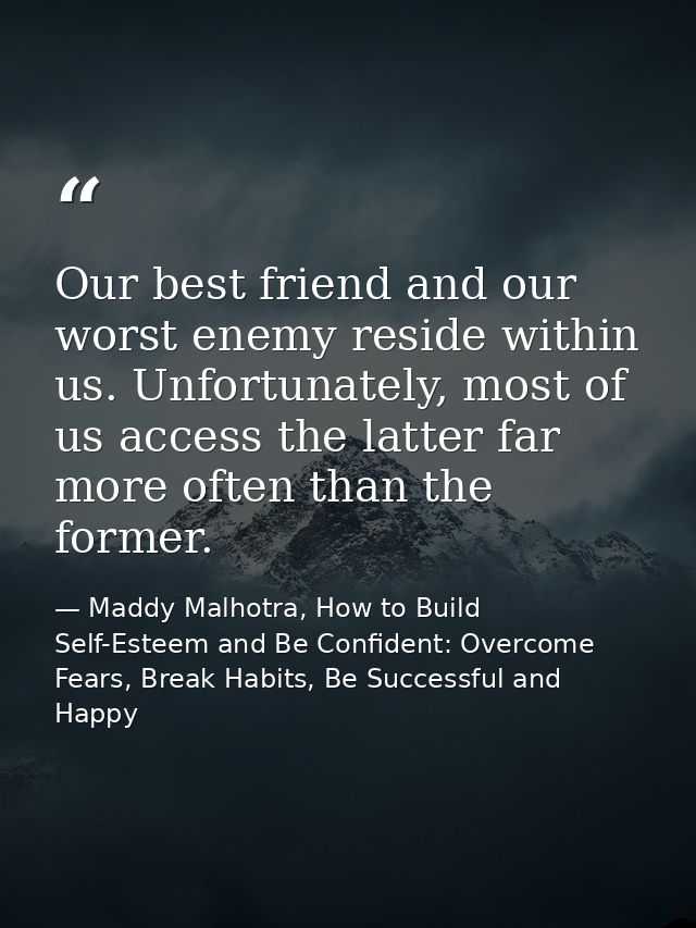 Our best friend and our worst enemy reside within us. Unfortunately, most of us access the latter far more often than th — Maddy Malhotra, How to Build Self-Esteem and Be Confident: Overcome Fears, Break Habits, Be Successful and Happy