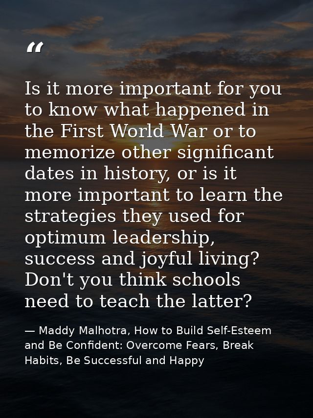 Is it more important for you to know what happened in the First World War or to memorize other significant dates in hist — Maddy Malhotra, How to Build Self-Esteem and Be Confident: Overcome Fears, Break Habits, Be Successful and Happy