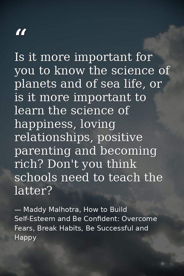 Is it more important for you to know the science of planets and of sea life, or is it more important to learn the scienc — Maddy Malhotra, How to Build Self-Esteem and Be Confident: Overcome Fears, Break Habits, Be Successful and Happy
