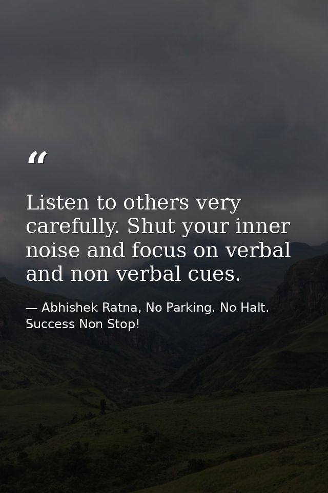 Listen to others very carefully. Shut your inner noise and focus on verbal and non verbal cues. — Abhishek Ratna, No Parking. No Halt. Success Non Stop!