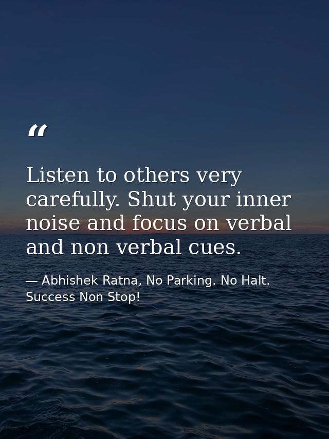 Listen to others very carefully. Shut your inner noise and focus on verbal and non verbal cues. — Abhishek Ratna, No Parking. No Halt. Success Non Stop!