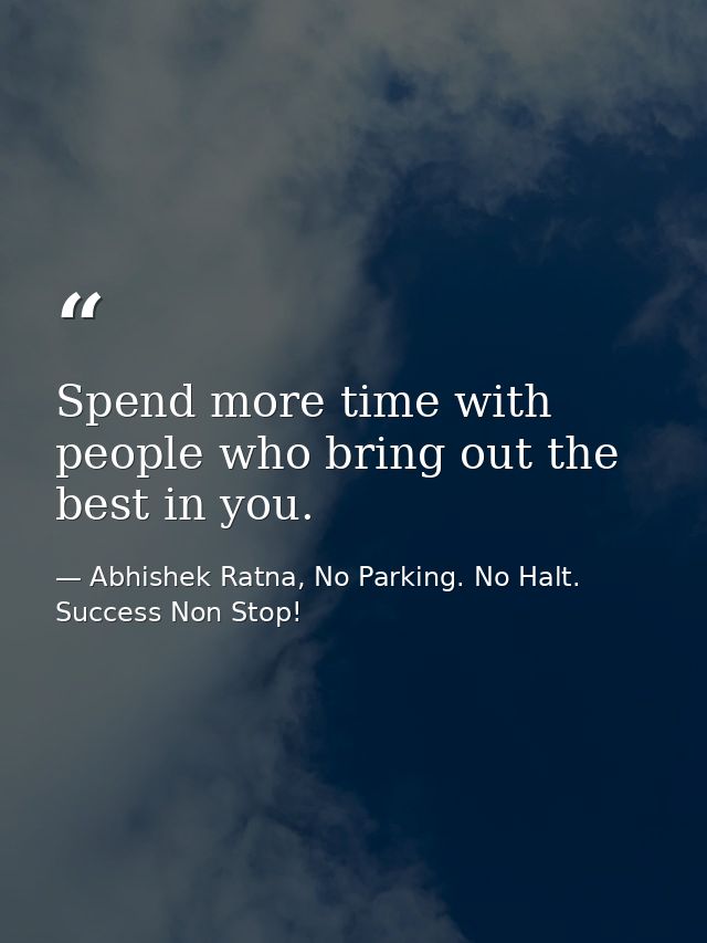 Spend more time with people who bring out the best in you. — Abhishek Ratna, No Parking. No Halt. Success Non Stop!