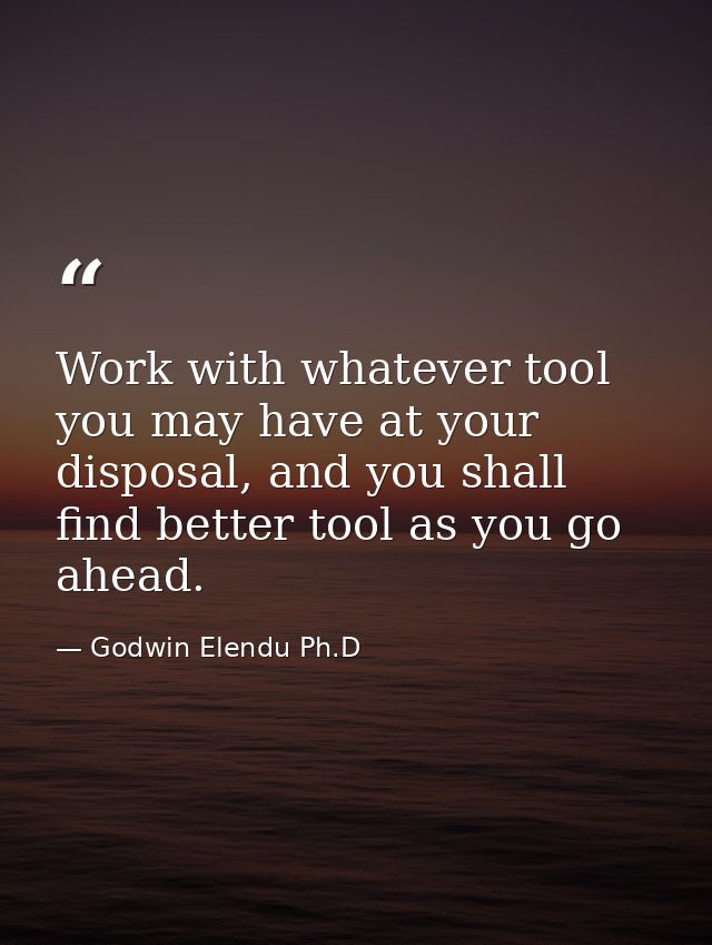 Work with whatever tool you may have at your disposal, and you shall find better tool as you go ahead. — Godwin Elendu Ph.D