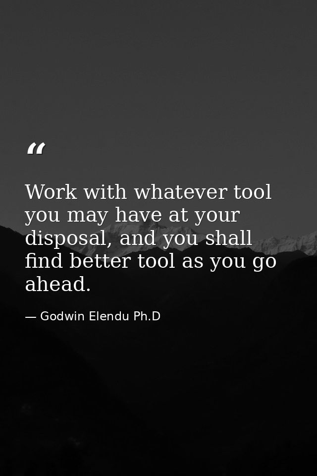 Work with whatever tool you may have at your disposal, and you shall find better tool as you go ahead. — Godwin Elendu Ph.D