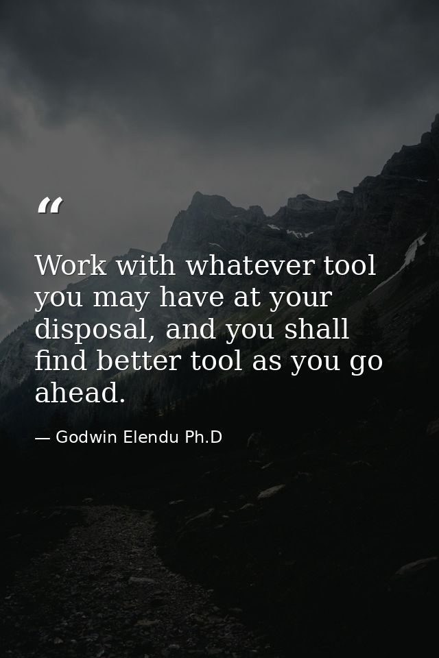 Work with whatever tool you may have at your disposal, and you shall find better tool as you go ahead. — Godwin Elendu Ph.D