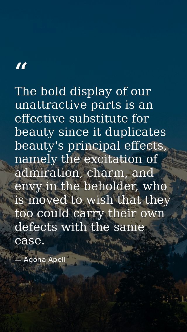 The bold display of our unattractive parts is an effective substitute for beauty since it duplicates beauty's principal  — Agona Apell