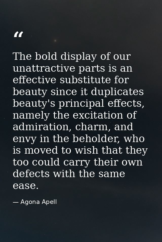 The bold display of our unattractive parts is an effective substitute for beauty since it duplicates beauty's principal  — Agona Apell