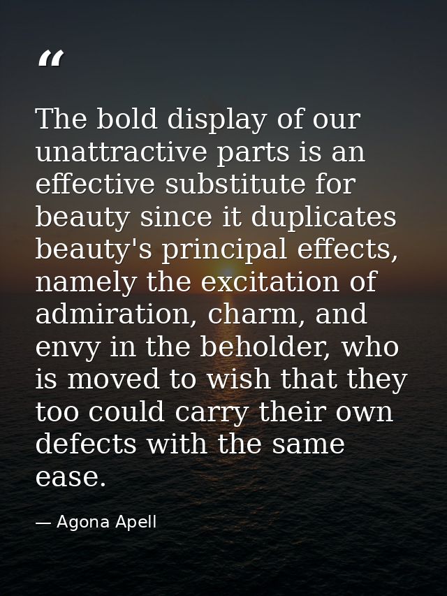 The bold display of our unattractive parts is an effective substitute for beauty since it duplicates beauty's principal  — Agona Apell
