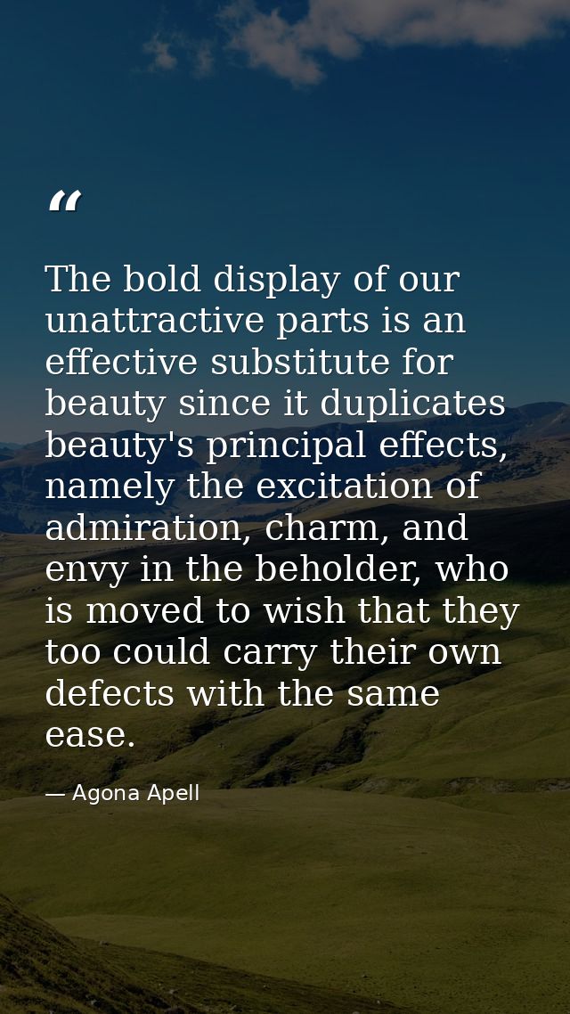 The bold display of our unattractive parts is an effective substitute for beauty since it duplicates beauty's principal  — Agona Apell