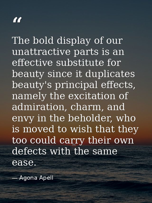 The bold display of our unattractive parts is an effective substitute for beauty since it duplicates beauty's principal  — Agona Apell