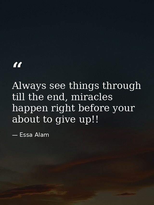Always see things through till the end, miracles happen right before your about to give up!! — Essa Alam