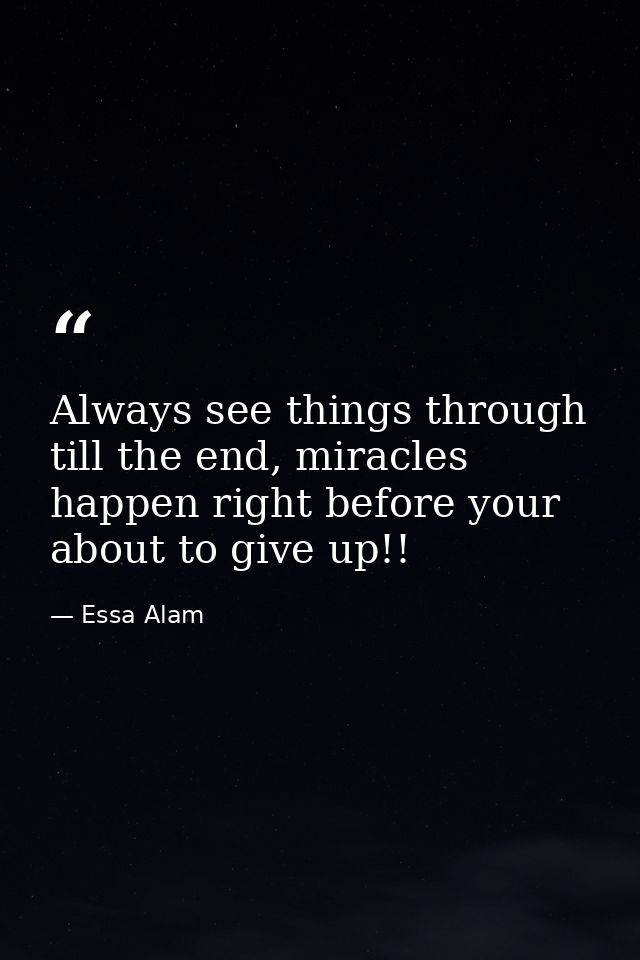 Always see things through till the end, miracles happen right before your about to give up!! — Essa Alam