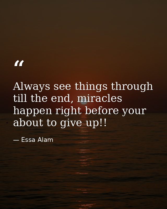 Always see things through till the end, miracles happen right before your about to give up!! — Essa Alam
