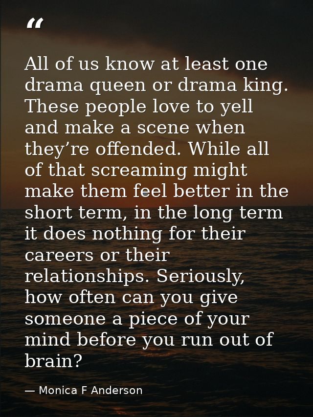 All of us know at least one drama queen or drama king. These people love to yell and make a scene when they’re offended. — Monica F Anderson