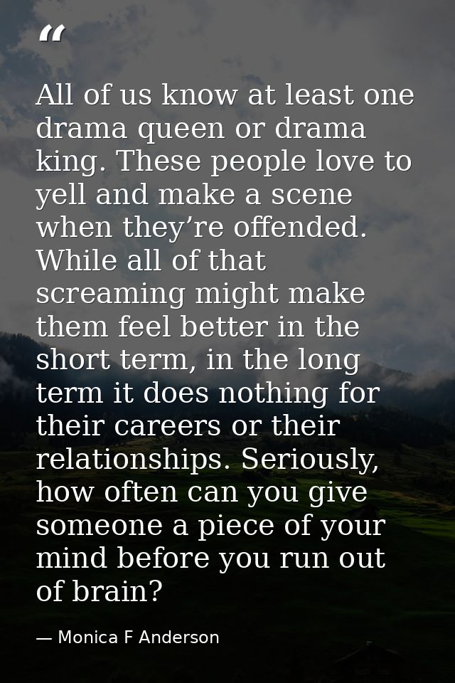 All of us know at least one drama queen or drama king. These people love to yell and make a scene when they’re offended. — Monica F Anderson