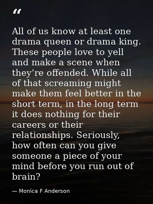All of us know at least one drama queen or drama king. These people love to yell and make a scene when they’re offended. — Monica F Anderson