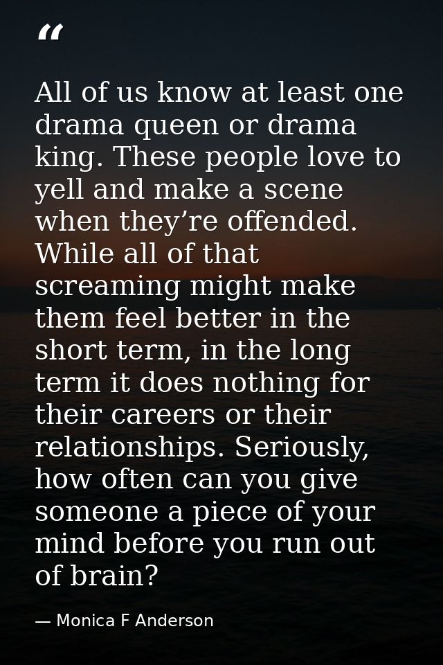 All of us know at least one drama queen or drama king. These people love to yell and make a scene when they’re offended. — Monica F Anderson