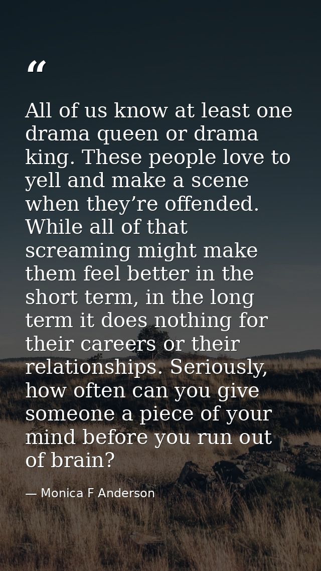 All of us know at least one drama queen or drama king. These people love to yell and make a scene when they’re offended. — Monica F Anderson