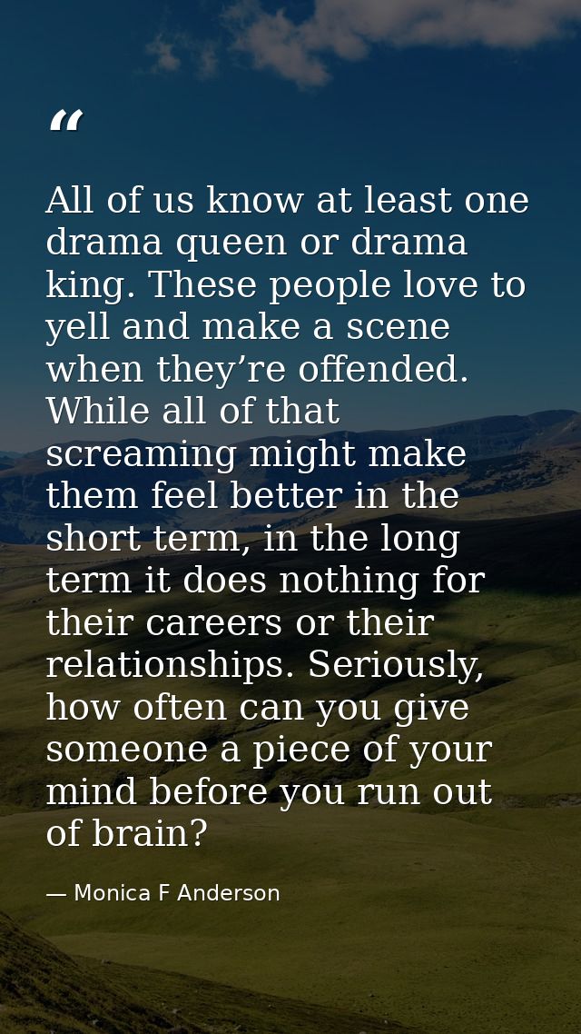 All of us know at least one drama queen or drama king. These people love to yell and make a scene when they’re offended. — Monica F Anderson