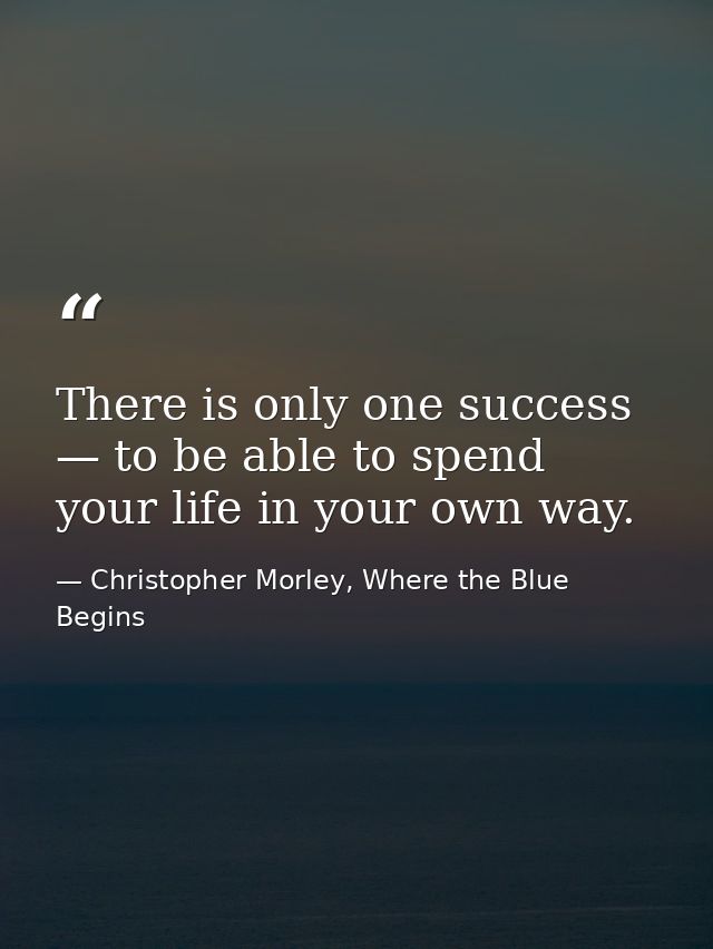 There is only one success — to be able to spend your life in your own way. — Christopher Morley, Where the Blue Begins