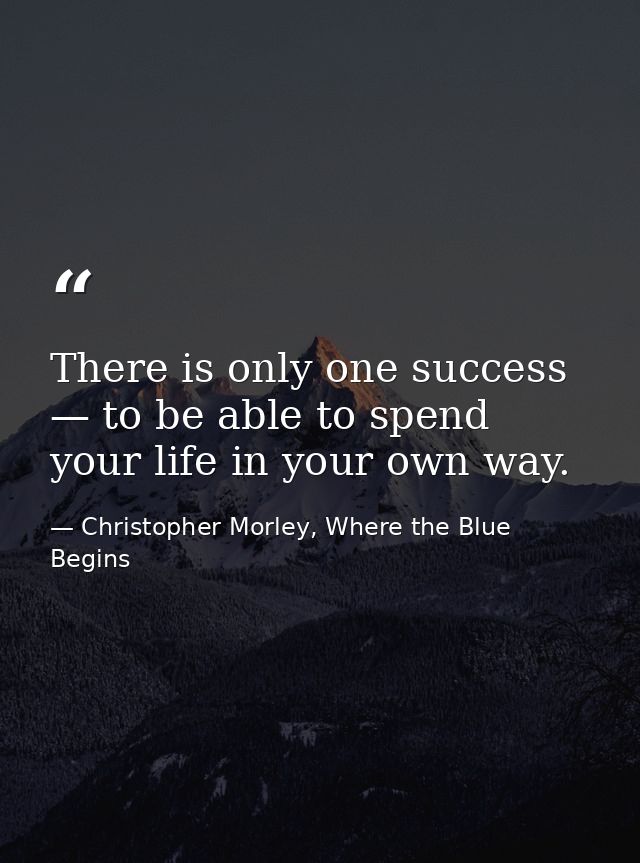 There is only one success — to be able to spend your life in your own way. — Christopher Morley, Where the Blue Begins