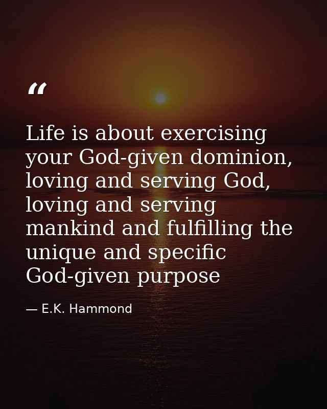 Life is about exercising your God-given dominion, loving and serving God, loving and serving mankind and fulfilling the  — E.K. Hammond