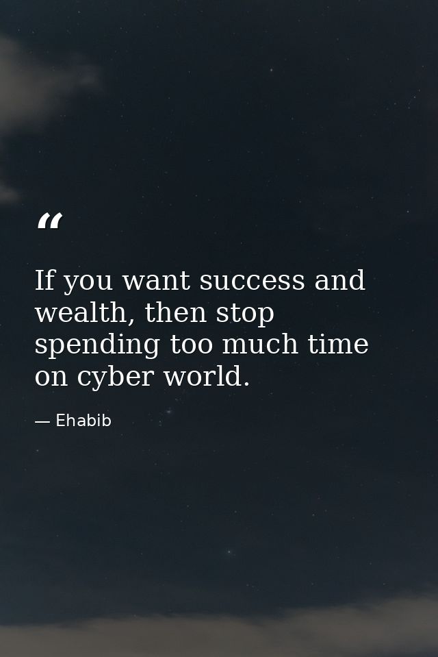 If you want success and wealth, then stop spending too much time on cyber world. — Ehabib