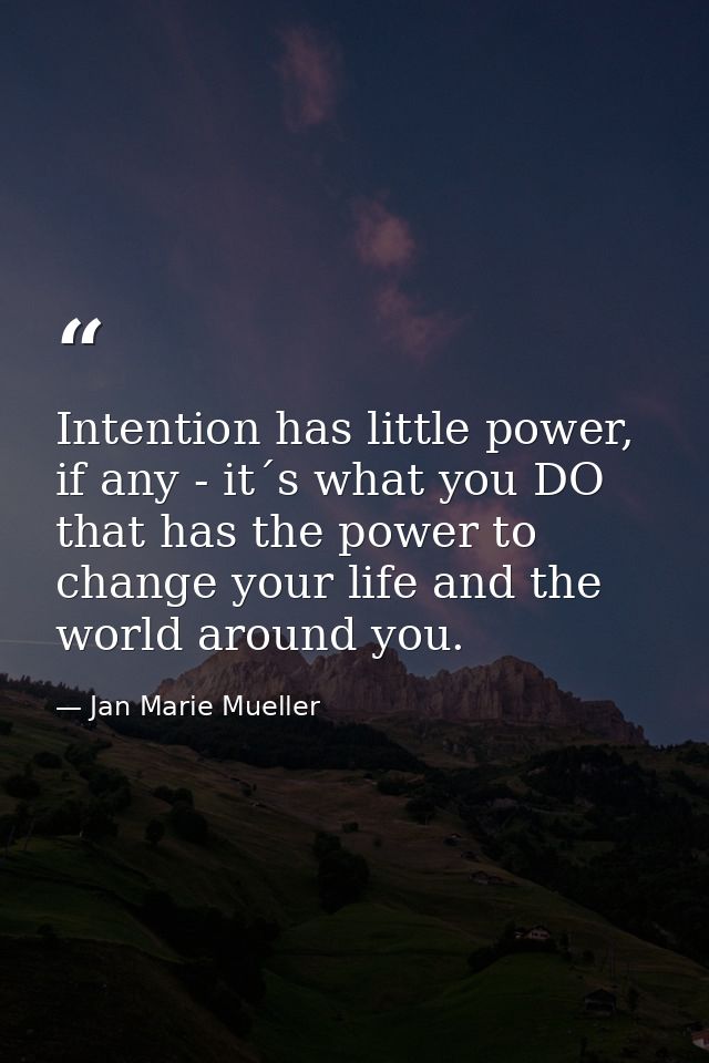 Intention has little power, if any - it´s what you DO that has the power to change your life and the world around you. — Jan Marie Mueller