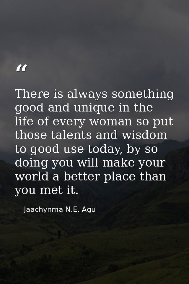 There is always something good and unique in the life of every woman so put those talents and wisdom to good use today,  — Jaachynma N.E. Agu