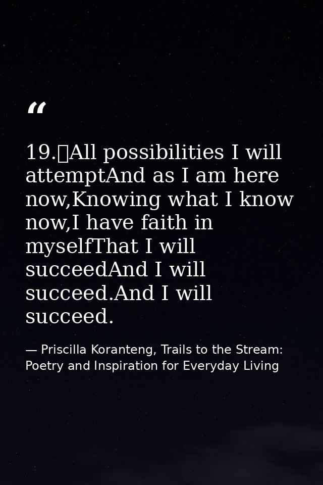 19.	All possibilities I will attemptAnd as I am here now,Knowing what I know now,I have faith in myselfThat I will succe — Priscilla Koranteng, Trails to the Stream: Poetry and Inspiration for Everyday Living