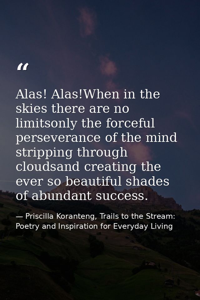 Alas! Alas!When in the skies there are no limitsonly the forceful perseverance of the mind stripping through cloudsand c — Priscilla Koranteng, Trails to the Stream: Poetry and Inspiration for Everyday Living