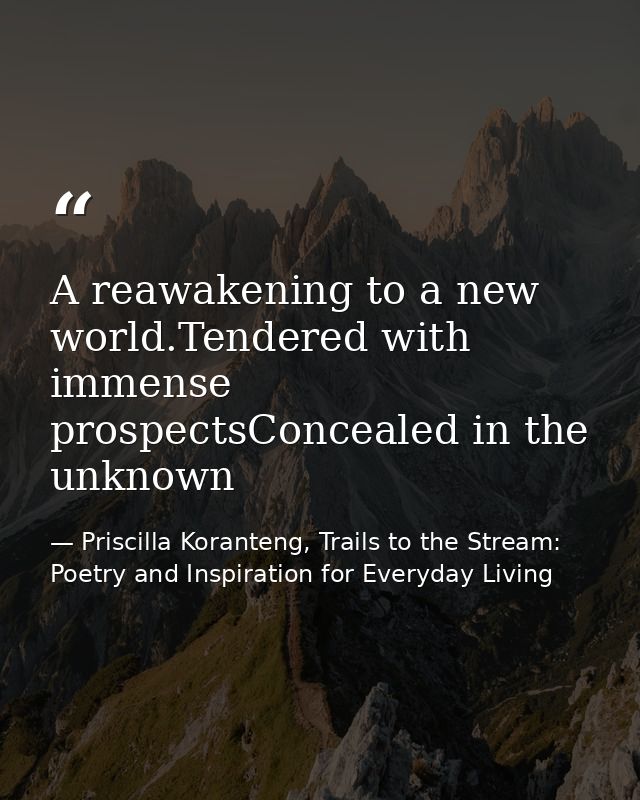 A reawakening to a new world.Tendered with immense prospectsConcealed in the unknown — Priscilla Koranteng, Trails to the Stream: Poetry and Inspiration for Everyday Living