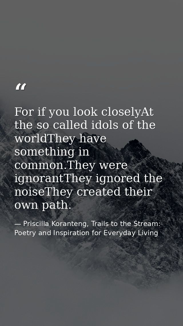 For if you look closelyAt the so called idols of the worldThey have something in common.They were ignorantThey ignored t — Priscilla Koranteng, Trails to the Stream: Poetry and Inspiration for Everyday Living