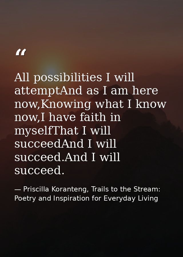 All possibilities I will attemptAnd as I am here now,Knowing what I know now,I have faith in myselfThat I will succeedAn — Priscilla Koranteng, Trails to the Stream: Poetry and Inspiration for Everyday Living