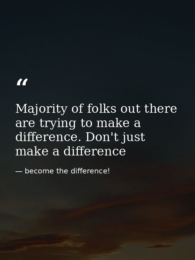 Majority of folks out there are trying to make a difference. Don't just make a difference — become the difference!