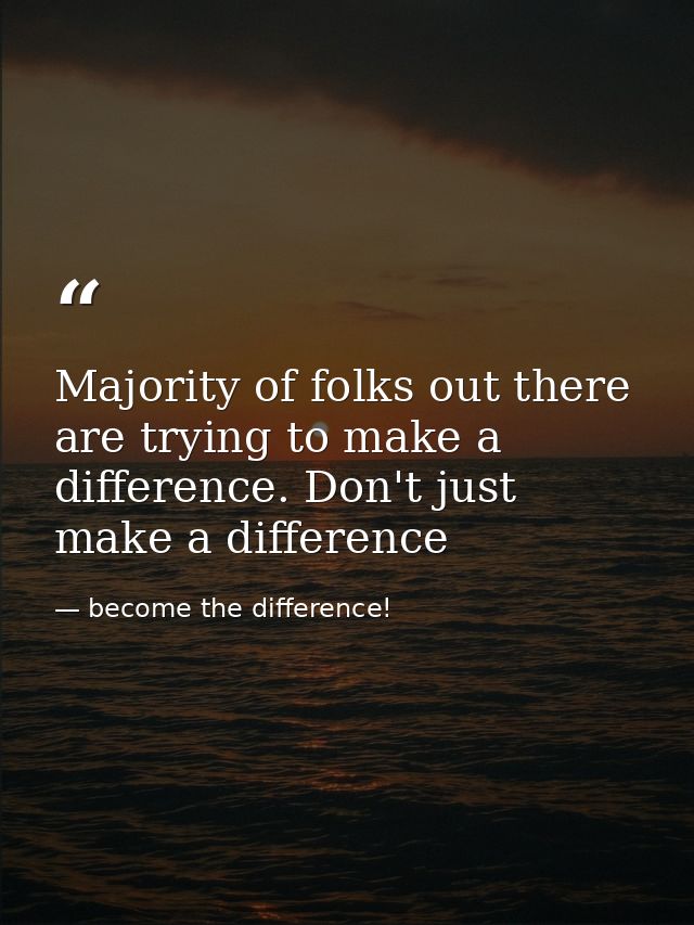 Majority of folks out there are trying to make a difference. Don't just make a difference — become the difference!