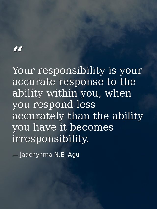 Your responsibility is your accurate response to the ability within you, when you respond less accurately than the abili — Jaachynma N.E. Agu