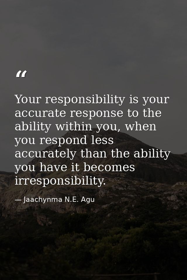 Your responsibility is your accurate response to the ability within you, when you respond less accurately than the abili — Jaachynma N.E. Agu