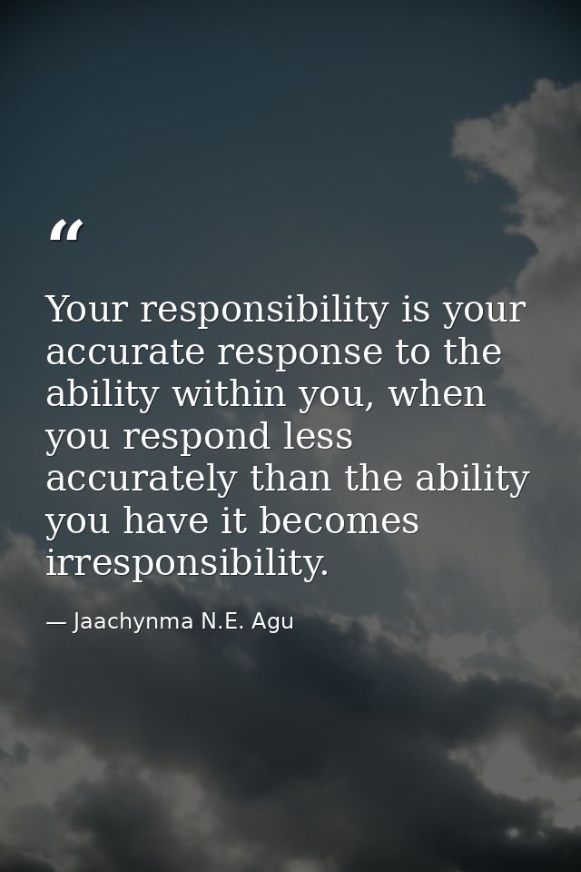 Your responsibility is your accurate response to the ability within you, when you respond less accurately than the abili — Jaachynma N.E. Agu