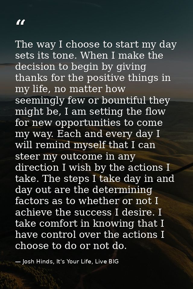 The way I choose to start my day sets its tone. When I make the decision to begin by giving thanks for the positive thin — Josh Hinds, It's Your Life, Live BIG