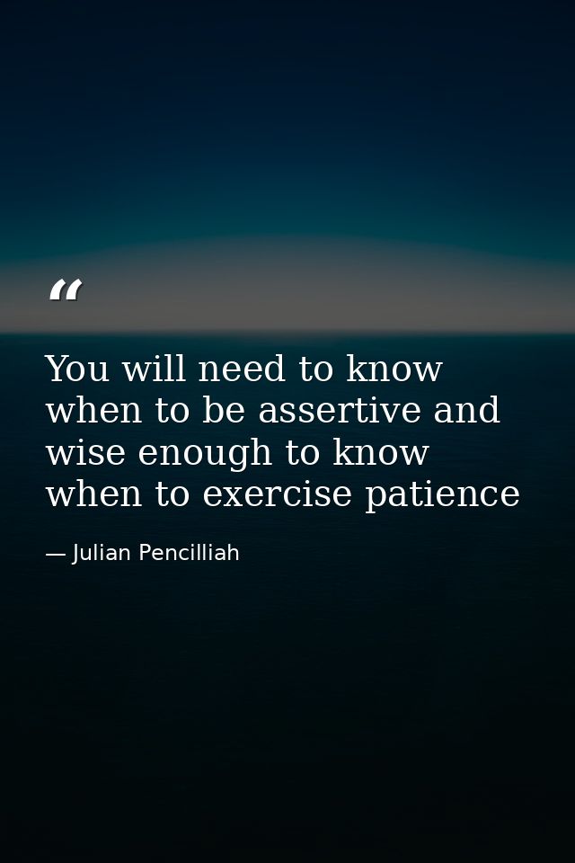 You will need to know when to be assertive and wise enough to know when to exercise patience — Julian Pencilliah